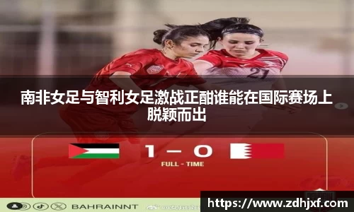 南非女足与智利女足激战正酣谁能在国际赛场上脱颖而出